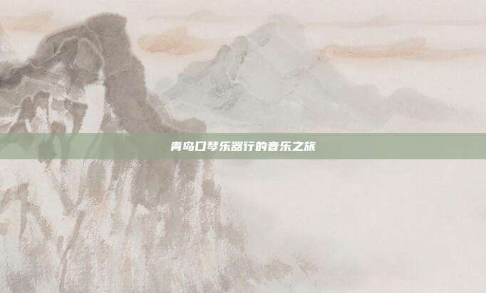 青岛口琴乐器行的音乐之旅