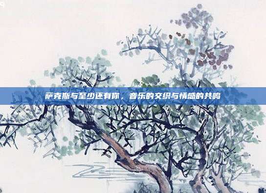 萨克斯与至少还有你，音乐的交织与情感的共鸣