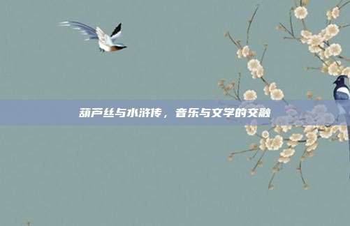 葫芦丝与水浒传，音乐与文学的交融