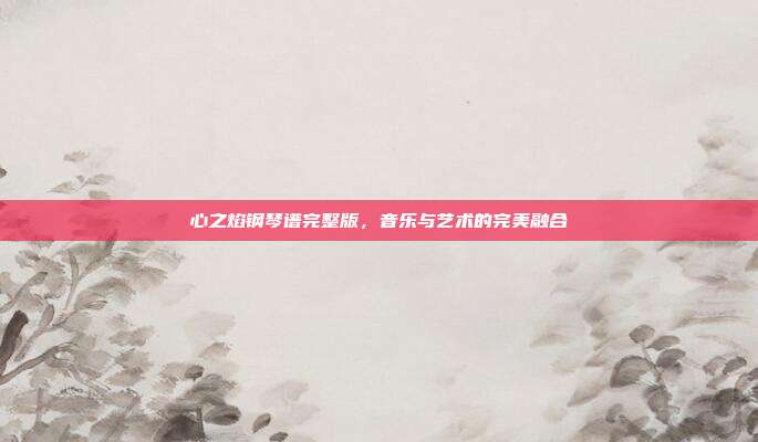心之焰钢琴谱完整版，音乐与艺术的完美融合