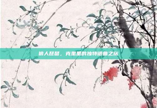 狼人琵琶，克里里的独特谱曲之旅