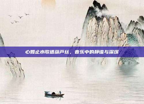 心如止水歌谱葫芦丝，音乐中的静谧与深邃