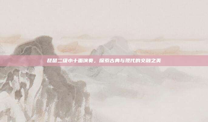 琵琶二级小十面演奏，探索古典与现代的交融之美