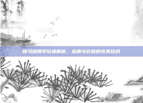 雅马哈钢琴价格解析，品质与价值的完美结合