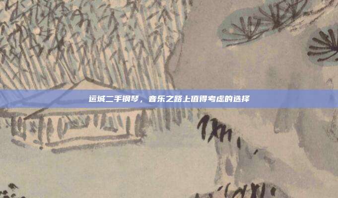 运城二手钢琴，音乐之路上值得考虑的选择