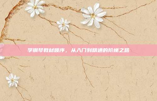 学钢琴教材顺序，从入门到精通的阶梯之路