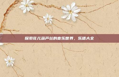 探索花儿葫芦丝的音乐世界，乐谱大全