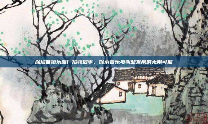 深圳笛箫乐器厂招聘启事，探索音乐与职业发展的无限可能