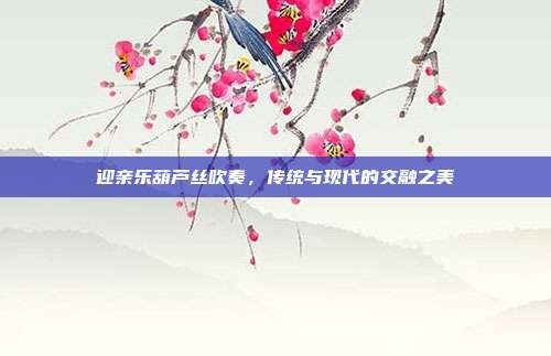 迎亲乐葫芦丝吹奏，传统与现代的交融之美