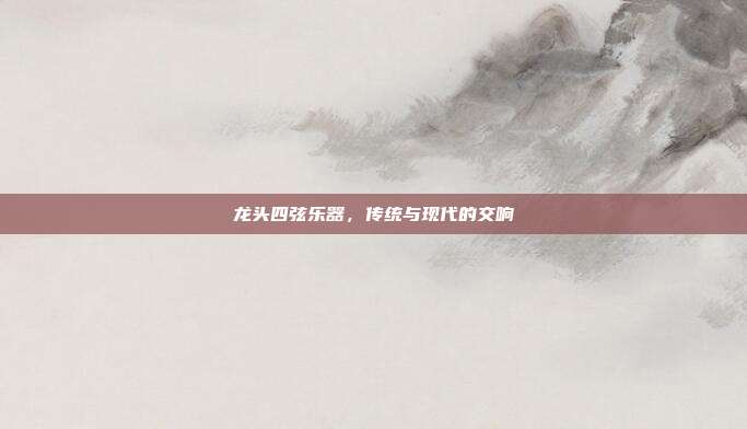 龙头四弦乐器，传统与现代的交响
