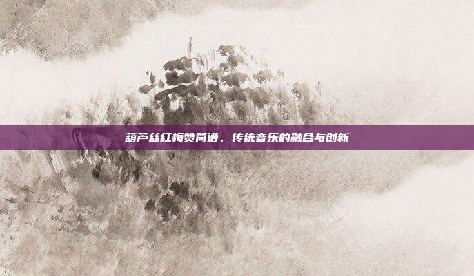 葫芦丝红梅赞简谱，传统音乐的融合与创新