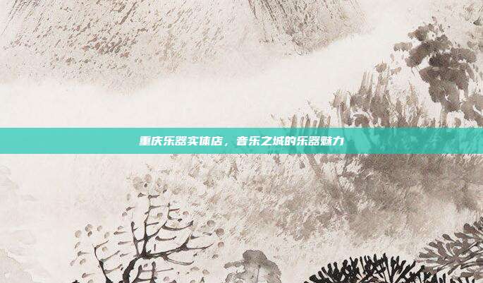 重庆乐器实体店，音乐之城的乐器魅力