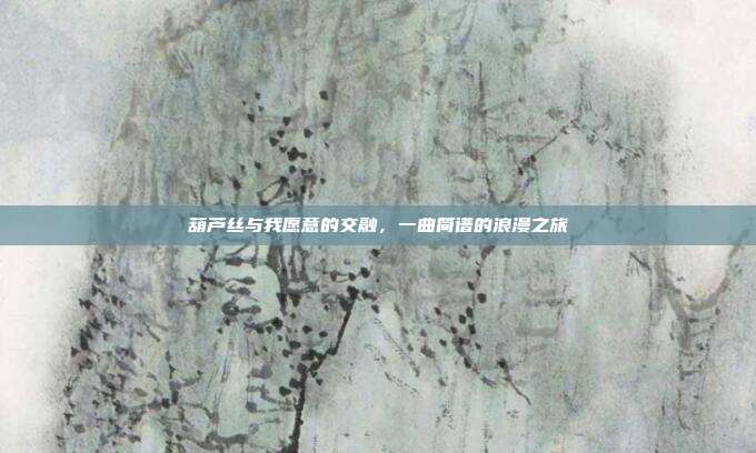 葫芦丝与我愿意的交融，一曲简谱的浪漫之旅