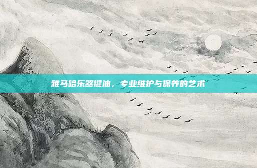 雅马哈乐器键油，专业维护与保养的艺术