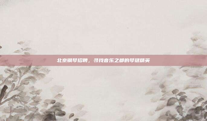 北京钢琴招聘，寻找音乐之都的琴键精英