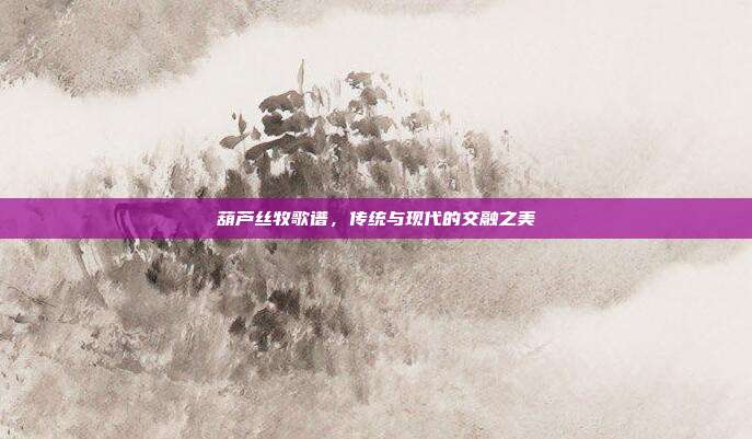 葫芦丝牧歌谱，传统与现代的交融之美