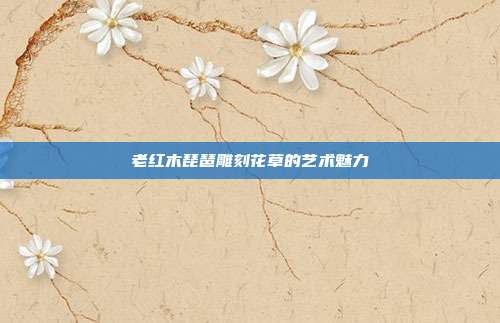 老红木琵琶雕刻花草的艺术魅力