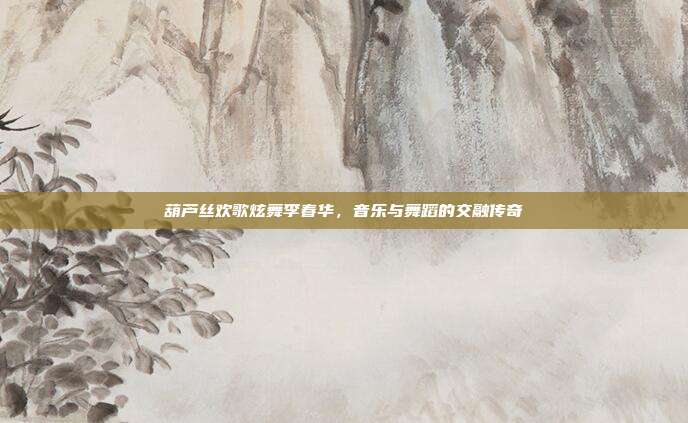 葫芦丝欢歌炫舞李春华，音乐与舞蹈的交融传奇