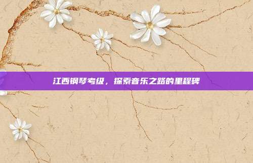 江西钢琴考级，探索音乐之路的里程碑