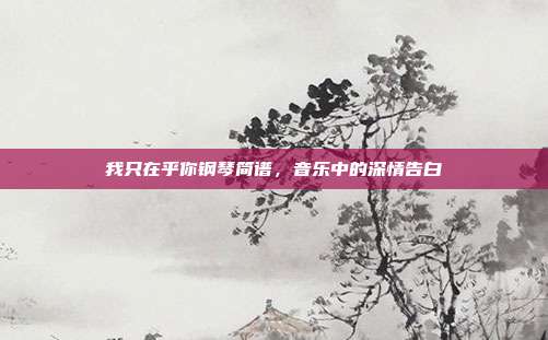 我只在乎你钢琴简谱，音乐中的深情告白