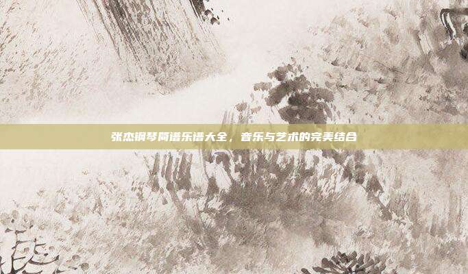 张杰钢琴简谱乐谱大全，音乐与艺术的完美结合