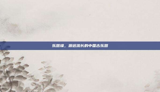 乐器埙，源远流长的中国古乐器