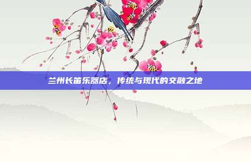 兰州长笛乐器店，传统与现代的交融之地