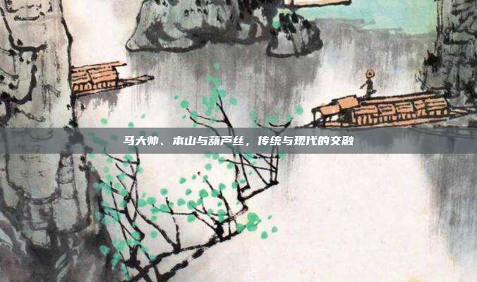 马大帅、本山与葫芦丝，传统与现代的交融