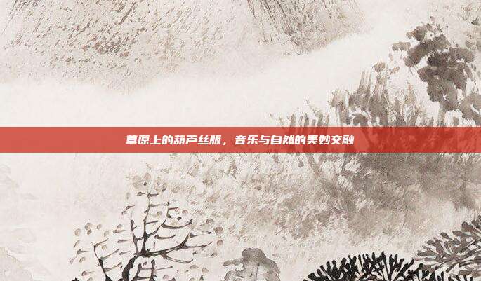 草原上的葫芦丝版，音乐与自然的美妙交融