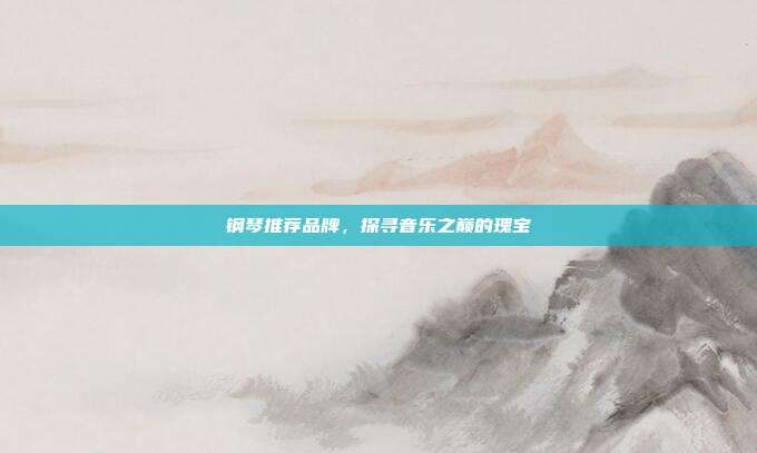 钢琴推荐品牌，探寻音乐之巅的瑰宝