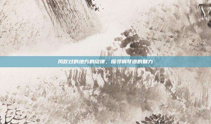 风吹过的地方的旋律，探寻钢琴谱的魅力