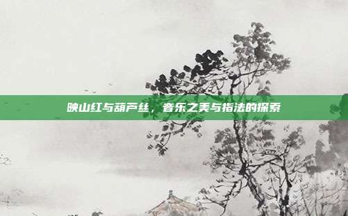 映山红与葫芦丝，音乐之美与指法的探索