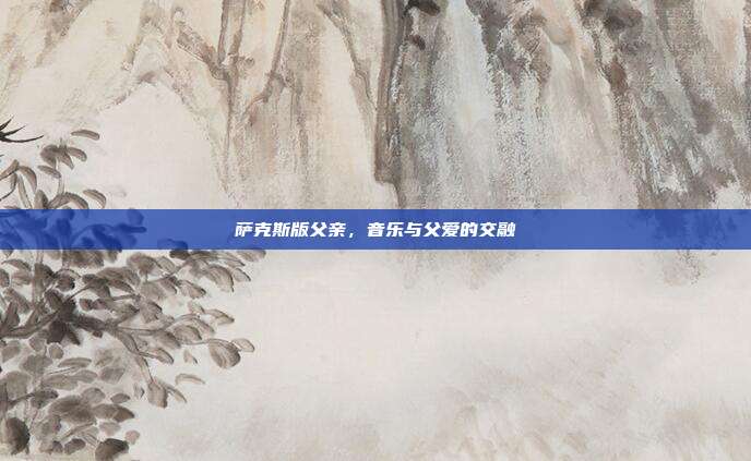萨克斯版父亲，音乐与父爱的交融
