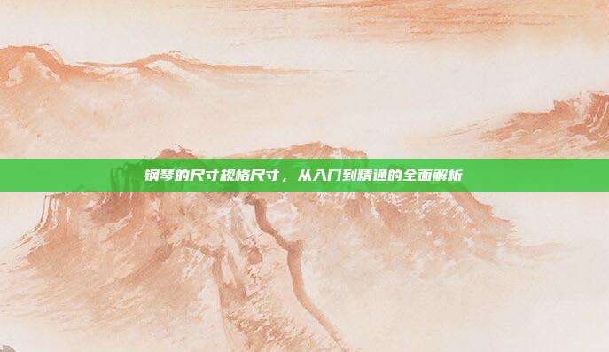 钢琴的尺寸规格尺寸，从入门到精通的全面解析