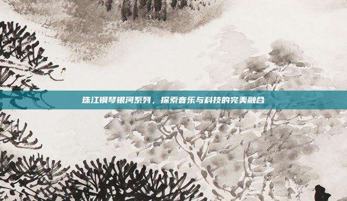 珠江钢琴银河系列，探索音乐与科技的完美融合