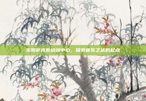 东阳萨克斯培训中心，探索音乐之旅的起点