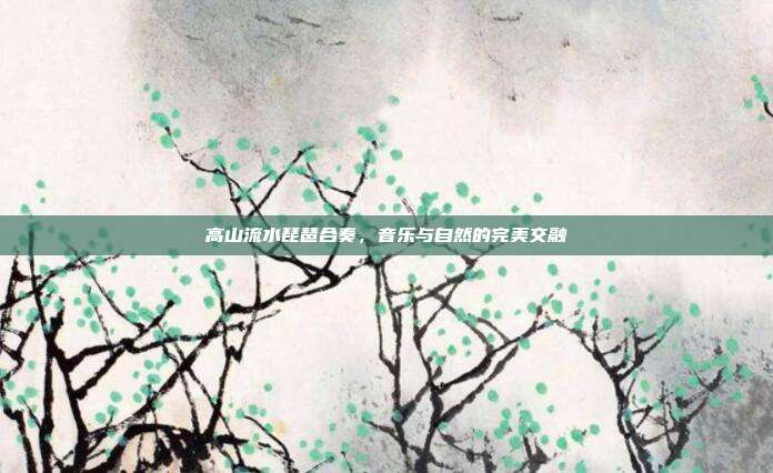 高山流水琵琶合奏，音乐与自然的完美交融