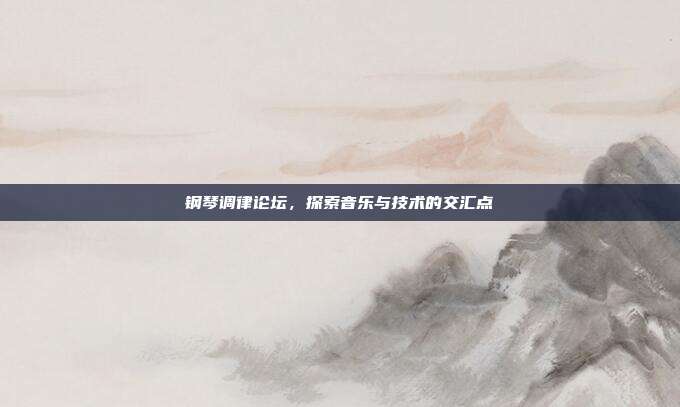 钢琴调律论坛，探索音乐与技术的交汇点