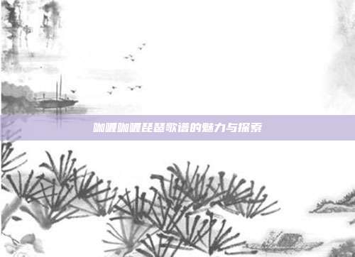 咖喱咖喱琵琶歌谱的魅力与探索