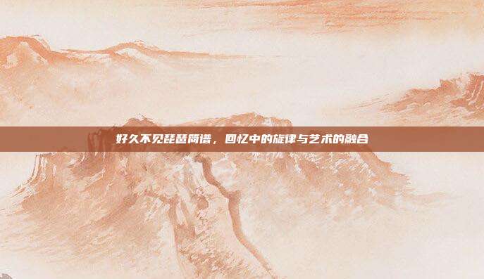 好久不见琵琶简谱，回忆中的旋律与艺术的融合