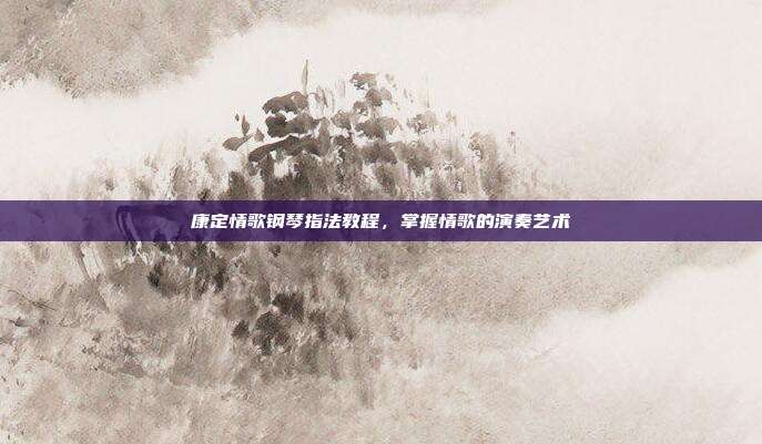 康定情歌钢琴指法教程，掌握情歌的演奏艺术
