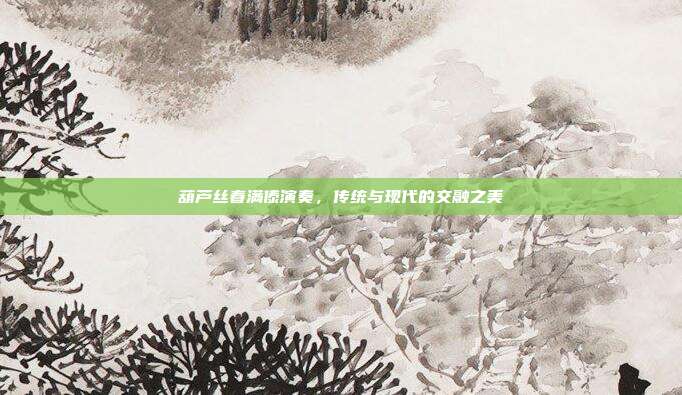 葫芦丝春满傣演奏，传统与现代的交融之美