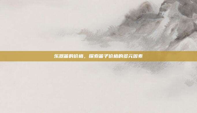 乐器笛的价格，探索笛子价格的多元因素