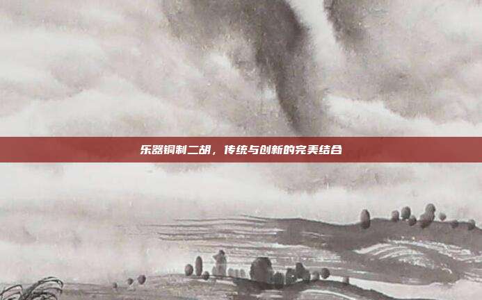 乐器铜制二胡，传统与创新的完美结合