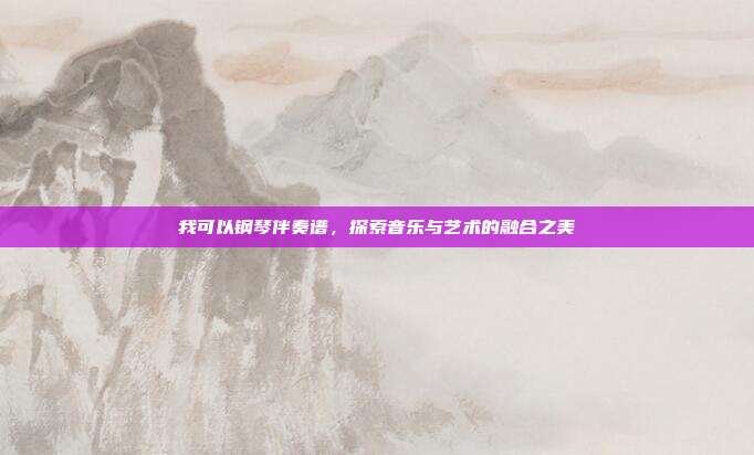 我可以钢琴伴奏谱，探索音乐与艺术的融合之美