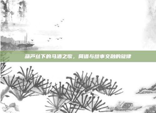 葫芦丝下的马酒之歌，简谱与故事交融的旋律