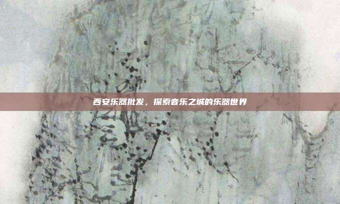 西安乐器批发，探索音乐之城的乐器世界