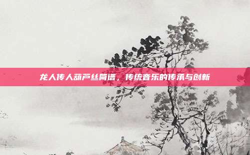龙人传人葫芦丝简谱，传统音乐的传承与创新