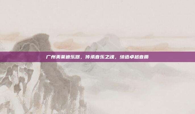 广州美莱迪乐器，传承音乐之魂，缔造卓越音质