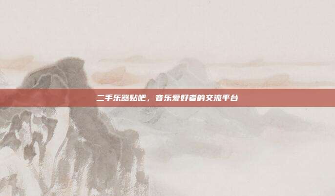 二手乐器贴吧，音乐爱好者的交流平台